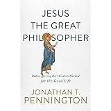 Jesus the Great Philosopher: Rediscovering the Wisdom Needed for the Good Life