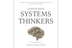 Lessons from Systems Thinkers: Problem-Solving and Analytical Thinking Methods from the Greatest Innovative Minds: The System