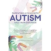 Parenting a Child with Autism Spectrum Disorder: Practical Strategies to Strengthen Understanding, Communication, and Connect