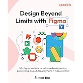 Design Beyond Limits with Figma: 50+ Figma solutions for advanced collaboration, prototyping, AI, and design systems in modern UX/UI