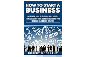 How to Start a Business: An Essential Guide to Starting a Small Business from Scratch and Going from Business Idea and Plan t