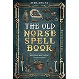 The Old Norse Spell Book: Your Guide to the Elder Futhark, Norse Folklore, Runes, Paganism, Divination, and Magic (The Old No