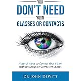 You Don't Need Your Glasses or Contacts: Natural Ways to Correct Your Vision Without Drugs or Corrective Lenses