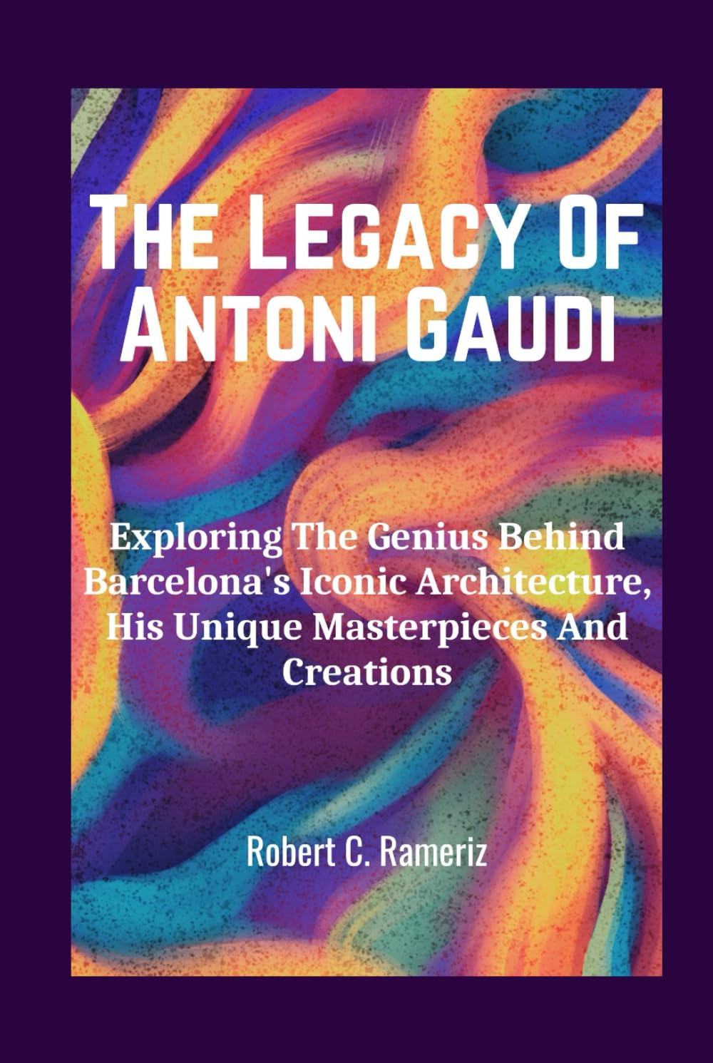 The Legacy Of Antoni Gaudi: Exploring The Genius Behind Barcelona's Iconic Architecture, His Unique Masterpieces And Creations. (Books On World Famous Artists And Architects) The Legacy Of Antoni Gaudi: Exploring The Genius Behind Barcelona's Iconic Architecture, His Unique Masterpieces And Creations. (Books On World Famous Artists And Architects) Kindle Hardcover Paperback