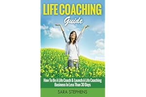 Life Coaching Guide: How to Be A Life Coach & Launch A Life Coaching Business In Less Than 30 Days