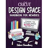 Cricut Design Space Handbook for Newbies: Conquer the Design Space Beast Once And For All (The Cricut for Newbies Collection)
