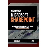Mastering Microsoft SharePoint: A Comprehensive Step-by-Step Guide from Beginners to Pros (Mastering Microsoft 365 Essentials)