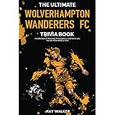 The Ultimate Wolverhampton Wanderers FC Trivia Book: A Collection of Amazing Trivia Quizzes and Fun Facts for Die-Hard Wolves Fans!