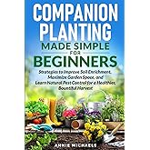 Companion Planting Made Simple For Beginners: Strategies to Improve Soil Enrichment, Maximize Garden Space, and Learn Natural