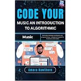 Code Your Music: An Introduction to Algorithmic Music: Generate melodies and beats with programming &ndash; a beginner&rsquo;s guide for musicians and coders