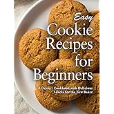 Easy Cookie Recipes for Beginners: A Dessert Cookbook with Delicious Snacks for the New Baker