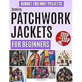 Sewing Patchwork Jackets for Beginners: Simple, Budget-Friendly Projects to Transform Fabric Scraps into Beautiful Jackets, Reconnect with Creativity, and Enjoy Mindful Sewing Without Confusion