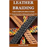 LEATHER BRAIDING FOR COMPLETE BEGINNERS: The Step by Step Guide on Making and Creating Braided Leather Including Leather Braided Bracelets