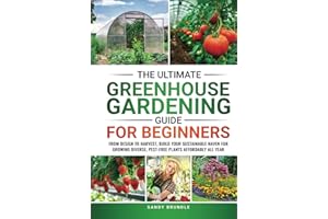 The Ultimate Greenhouse Gardening Guide for Beginners: From Design to Harvest, Build Your Sustainable Haven for Growing Diverse, Pest-Free Plants Affordably All Year