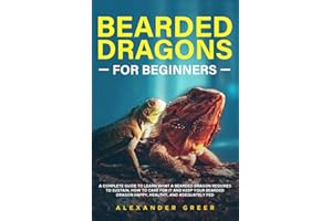 BEARDED DRAGONS FOR BEGINNERS: A Complete Guide to Learn What a Bearded Dragon Requires to Sustain, How to Care for it and Keep Your Bearded Dragon Happy, Healthy, and Adequately Fed