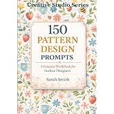 150 Pattern Design Prompts: A Creative Workbook for Surface Designers (The Surface Designer&rsquo;s Prompt Library)