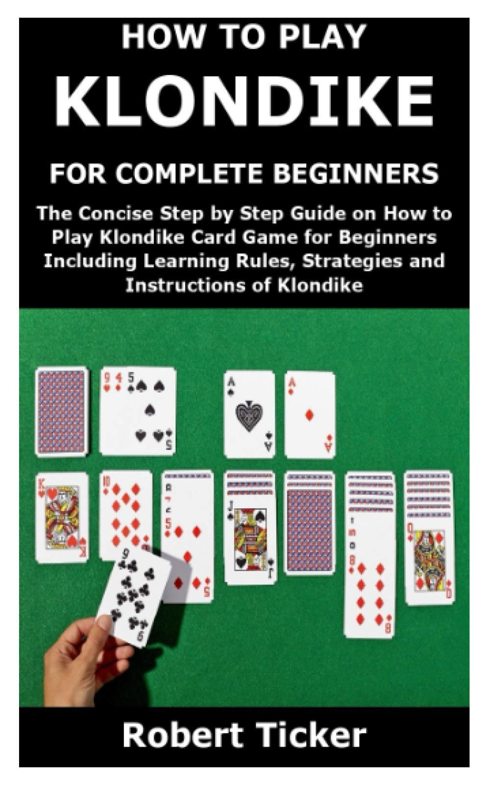 Buy How To Play Klondike For Complete Beginners The Concise Step By Step Guide On How To Play Klondike Card Game For Beginners Including Learning Rules Strategies And Instructions Of Klondike Book