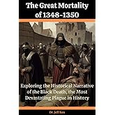 The Great Mortality of 1348-1350: Exploring the Historical Narrative of the Black Death, the Most Devastating Plague in History