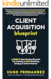 The Client Acquisition Blueprint: A SIMPLE, Step-By-Step Blueprint For Creating an EPIC Marketing Strategy & Online Presence