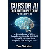 CURSOR AI Code Editor User Guide for Beginners: An Ultimate Manual to Writing, Debugging, and Mastering Real-World Coding with AI-Powered Code Completion, Chat, and Agent Mode