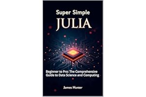 Super Simple Julia: Beginner to Pro: The Comprehensive Guide to Data Science and Computing
