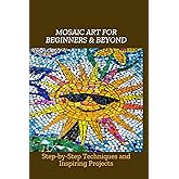 MOSAIC ART FOR BEGINNERS & BEYOND: Step-by-Step Techniques and Inspiring Projects