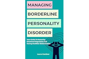 Managing Borderline Personality Disorder: Your Guide To Mastering Emotional Regulation And Having Healthier Relationships (De
