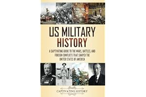 US Military History: A Captivating Guide to the Wars, Battles, and Foreign Conflicts That Shaped the United States of America