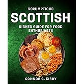 Scrumptious Scottish Dishes Guide for Food Enthusiasts: Delicious Traditional Scottish Recipes to Satisfy Your Foodie Cravings