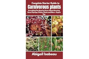 Complete Starter Guide to Carnivorous plants: Everything You Need to Know About Growing Venus Flytraps, Pitcher Plants and Mo