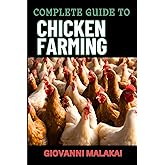 COMPLETE GUIDE TO CHICKEN FARMING: Raising Healthy Birds, Sustainable Practices, And Maximizing Egg Production For Starters