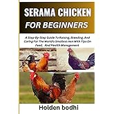SERAMA CHICKEN FARMING FOR BEGINNER: A Step-By-Step Guide To Raising, Breeding, And Caring For The World's Smallest Hen With Tips On Feed, And Health Management