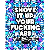 Shove It Up Your Fucking Ass Adult Coloring Book: Swear Words Coloring Book for Adults: Funny Coloring Books for Women and Men: Cuss word Colouring Books: Relaxation & Stress Relieving