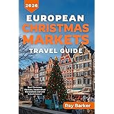 EUROPEAN CHRISTMAS MARKETS TRAVEL GUIDE 2026: A Complete Guide to Europe’s Top Holiday Markets, Seasonal Foods, Shopping, Traditions, and Winter Travel Tips