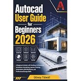 AutoCAD User Guide for Beginners 2026: A Beginner&rsquo;s Guide to 2D Drafting, 3D Modeling, Annotation, Rendering, Layouts, Plotting, Automation, CAD Workflows, and Professional Design Skills