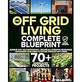 The Off-Grid Living Blueprint: Complete & Proven DIY Solutions to Achieve 100% Self-Sufficiency. Secure All Essential Resources, Fortify Your Home & Safeguard Your Family’s Future Through Any Crisis