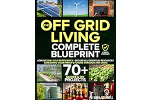The Off-Grid Living Blueprint: Complete & Proven DIY Solutions to Achieve 100% Self-Sufficiency. Secure All Essential Resources, Fortify Your Home & Safeguard Your Family’s Future Through Any Crisis