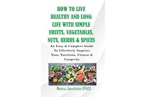 How To Live Healthy and Long Life With Simple Fruits, Vegetables, Nuts, Herbs & Spices.: An Easy & Complete Guide to Effectively Improve Your Nutrition, Fitness & Longevity.