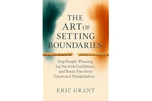 The Art of Setting Boundaries: Stop People-Pleasing, Say No with Confidence, and Break Free from Emotional Manipulation (The 