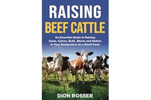 Raising Beef Cattle: An Essential Guide to Raising Cows, Calves, Bulls, Steers and Heifers in Your Backyard or on a Small Farm (Raising Livestock)