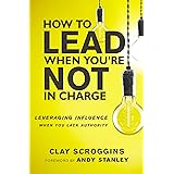 How to Lead When You're Not in Charge: Leveraging Influence When You Lack Authority