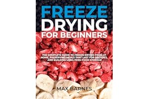 Freeze Drying for Beginners: The Complete Guide to Freeze-Drying Food at Home, Preserving Meals That Last for Decades, and Building Long-Term Food Storage