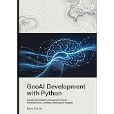 GeoAI Development with Python: Designing Intelligent Geospatial Models for Prediction, Analysis, and Spatial Insights (Geospatial Intelligence Engineering Series)