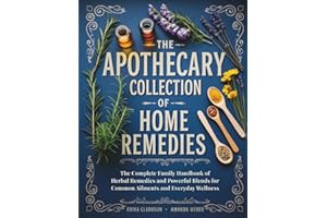 The Apothecary Collection of Home Remedies: The Complete Family Handbook of Herbal Remedies and Powerful Blends for Common Ailments and Everyday Wellness (Herbal Wisdom & Natural Healing Library)
