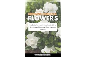 GROWING GARDENIA FLOWERS: Gardenia Flowers: A Complete Guide to Growing and Enjoying These Fragrant Flowers