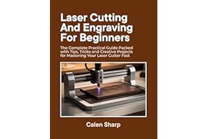 Laser Cutting and Engraving for Beginners: The Complete Practical Guide Packed with Tips, Tricks and Creative Projects for Ma