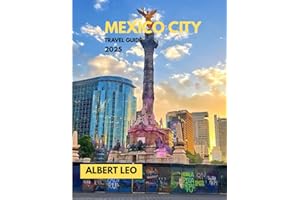 MEXICO CITY TRAVEL GUIDE 2025: A Local’s Roadmap to Exploring Mexico City’s Culture, Cuisine, History, Markets, Day Trips, an