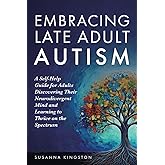 Embracing Late Adult Autism: A Self-Help Guide for Adults Discovering Their Neurodivergent Mind and Learning to Thrive on the Spectrum