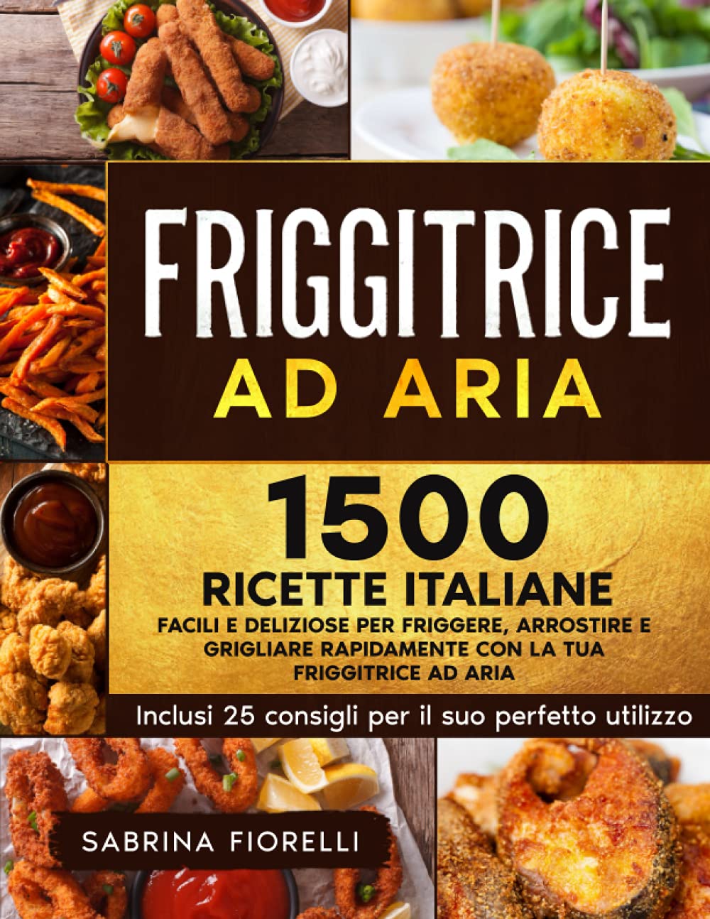Friggitrice ad Aria: 1500+ Facili e Deliziose Ricette Italiane per  Friggere, Arrostire e Grigliare Rapidamente con la tua Friggitrice ad Aria.  Inclusi 25 Consigli per il Suo Perfetto Utilizzo : Fiorelli, Sabrina: