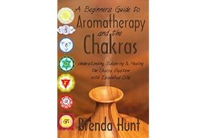 Aromatherapy and the Chakra System: Understanding, Balancing and Healing the Chakra System with Essential Oils